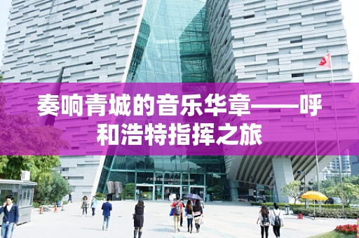 奏响青城的音乐华章——呼和浩特指挥之旅