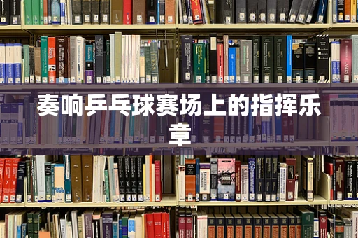 奏响乒乓球赛场上的指挥乐章