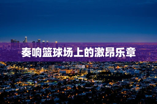 奏响篮球场上的激昂乐章
