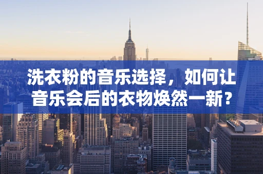 洗衣粉的音乐选择，如何让音乐会后的衣物焕然一新？
