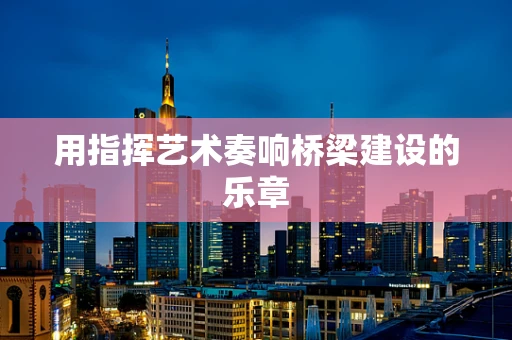 用指挥艺术奏响桥梁建设的乐章