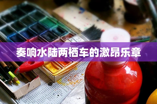 奏响水陆两栖车的激昂乐章