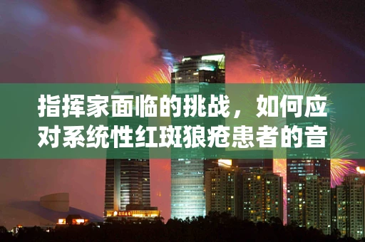 指挥家面临的挑战，如何应对系统性红斑狼疮患者的音乐会表现？