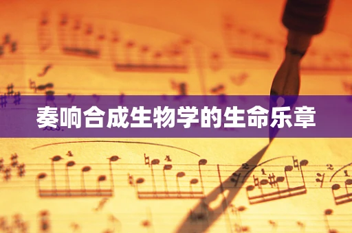 奏响合成生物学的生命乐章