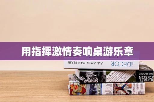 用指挥激情奏响桌游乐章