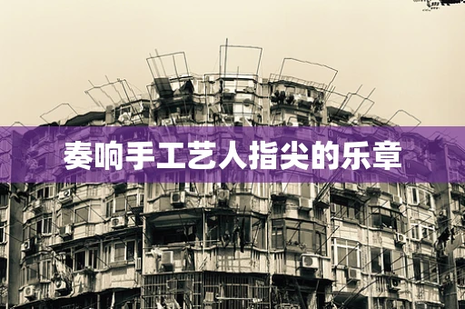 奏响手工艺人指尖的乐章