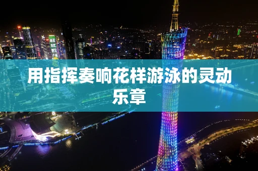 用指挥奏响花样游泳的灵动乐章