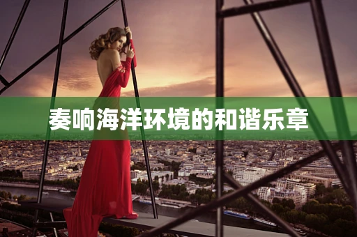 奏响海洋环境的和谐乐章