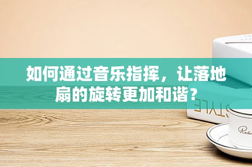 如何通过音乐指挥，让落地扇的旋转更加和谐？