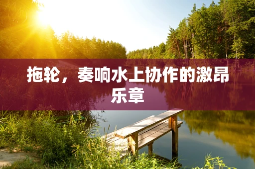 拖轮，奏响水上协作的激昂乐章