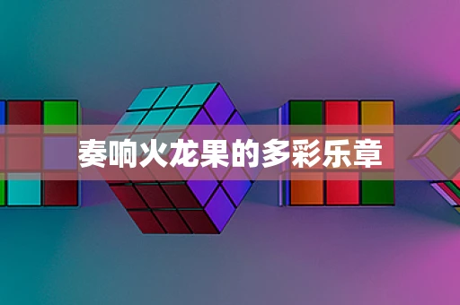 奏响火龙果的多彩乐章