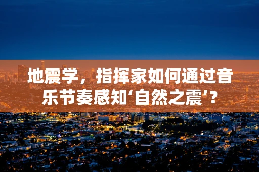 地震学，指挥家如何通过音乐节奏感知‘自然之震’？
