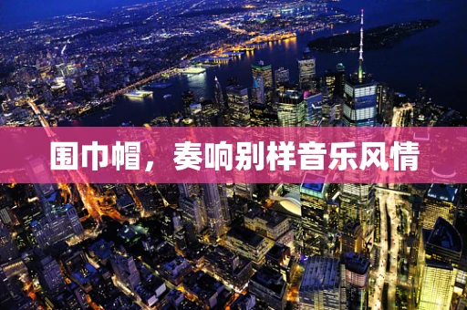 围巾帽，奏响别样音乐风情