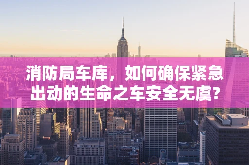 消防局车库，如何确保紧急出动的生命之车安全无虞？