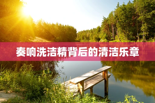 奏响洗洁精背后的清洁乐章