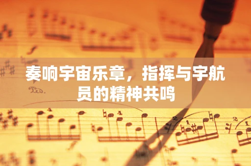 奏响宇宙乐章，指挥与宇航员的精神共鸣