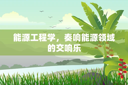 能源工程学，奏响能源领域的交响乐