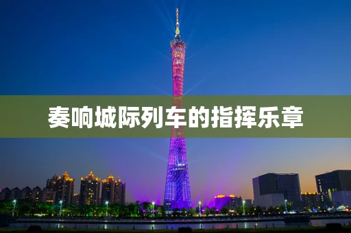 奏响城际列车的指挥乐章