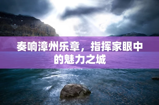 奏响漳州乐章，指挥家眼中的魅力之城