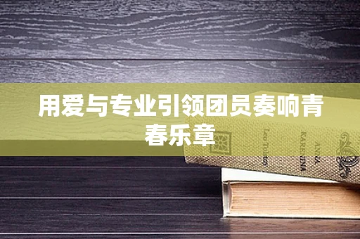 用爱与专业引领团员奏响青春乐章
