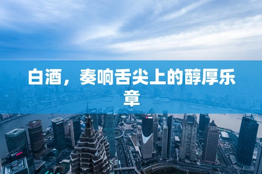 白酒，奏响舌尖上的醇厚乐章