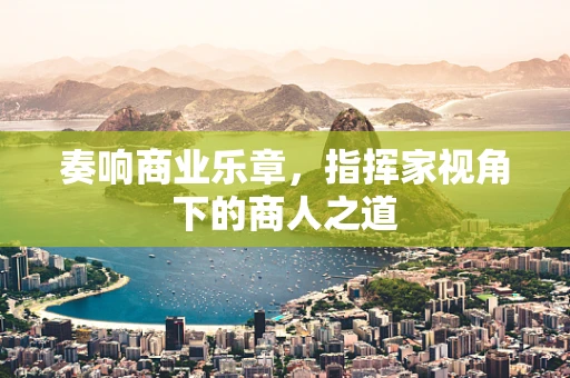 奏响商业乐章，指挥家视角下的商人之道