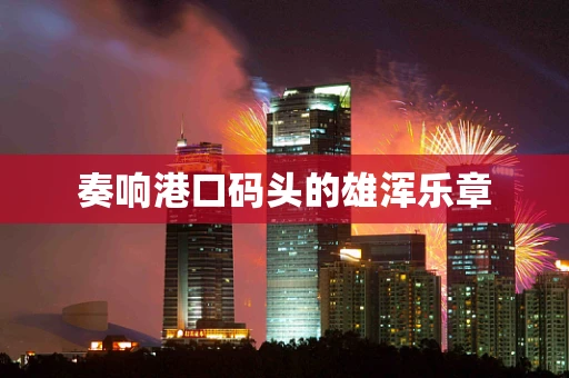 奏响港口码头的雄浑乐章