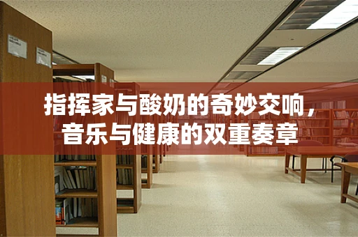 指挥家与酸奶的奇妙交响，音乐与健康的双重奏章