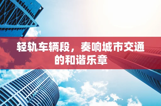 轻轨车辆段，奏响城市交通的和谐乐章