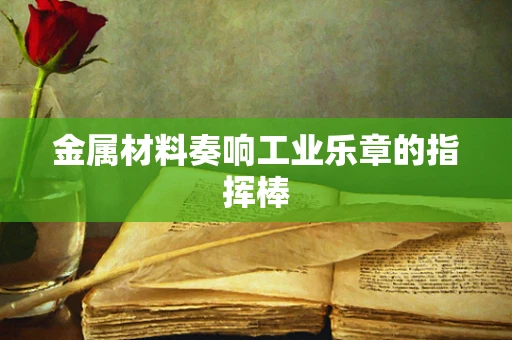 金属材料奏响工业乐章的指挥棒
