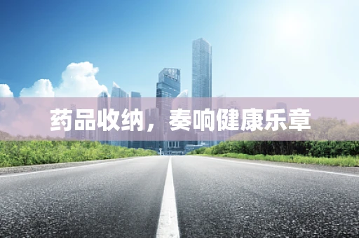 药品收纳，奏响健康乐章