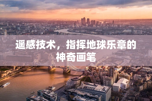 遥感技术，指挥地球乐章的神奇画笔