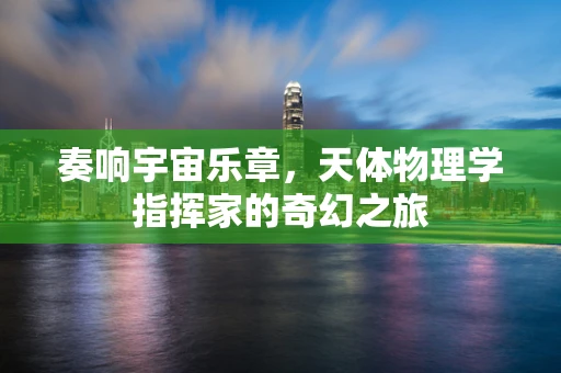奏响宇宙乐章，天体物理学指挥家的奇幻之旅