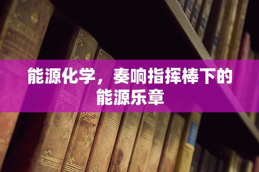 能源化学，奏响指挥棒下的能源乐章