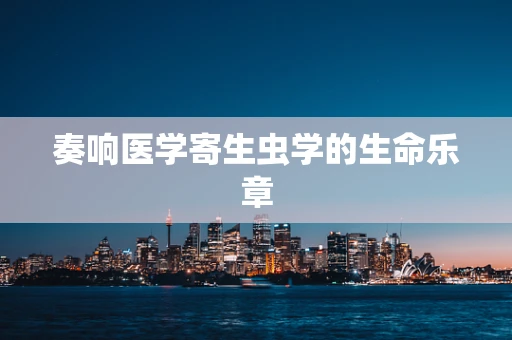 奏响医学寄生虫学的生命乐章