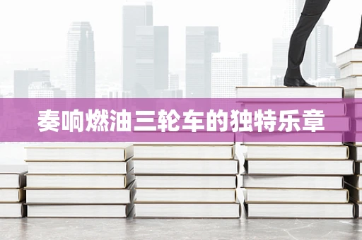 奏响燃油三轮车的独特乐章
