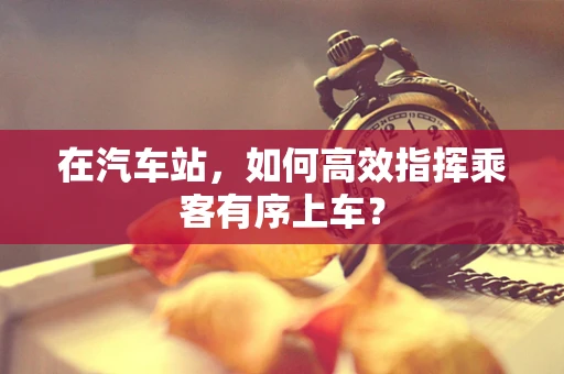在汽车站，如何高效指挥乘客有序上车？
