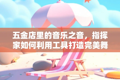 五金店里的音乐之音，指挥家如何利用工具打造完美舞台？