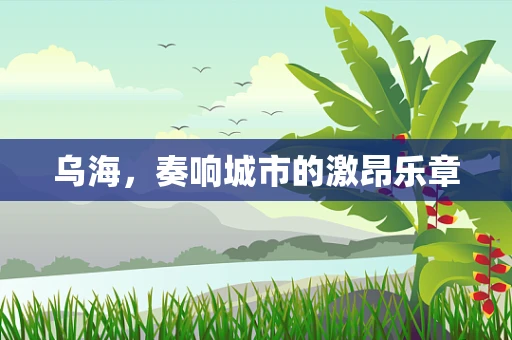 乌海，奏响城市的激昂乐章