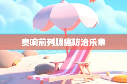 奏响前列腺癌防治乐章