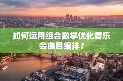 如何运用组合数学优化音乐会曲目编排？