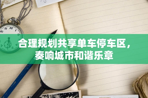 合理规划共享单车停车区，奏响城市和谐乐章