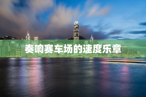奏响赛车场的速度乐章