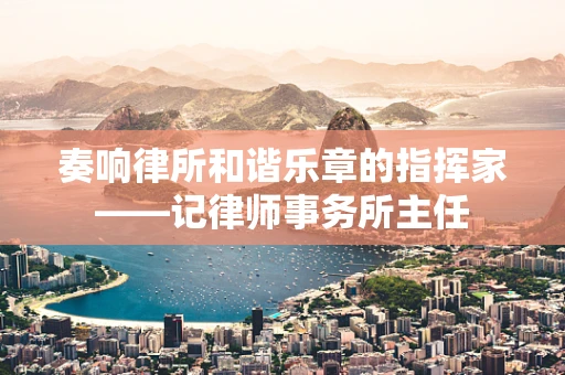 奏响律所和谐乐章的指挥家——记律师事务所主任