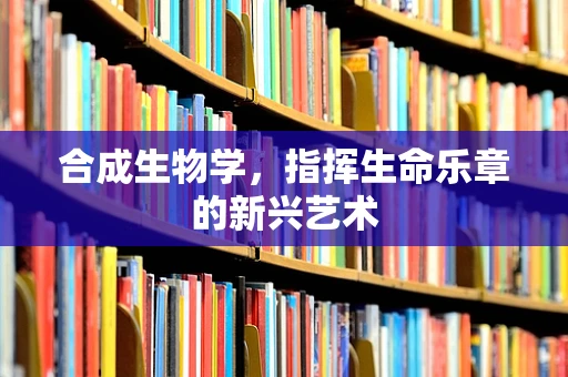 合成生物学，指挥生命乐章的新兴艺术