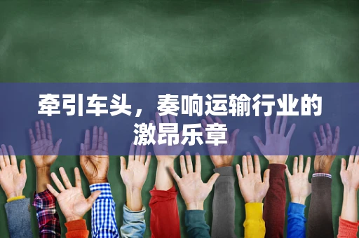 牵引车头，奏响运输行业的激昂乐章
