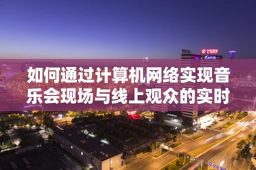 如何通过计算机网络实现音乐会现场与线上观众的实时互动？