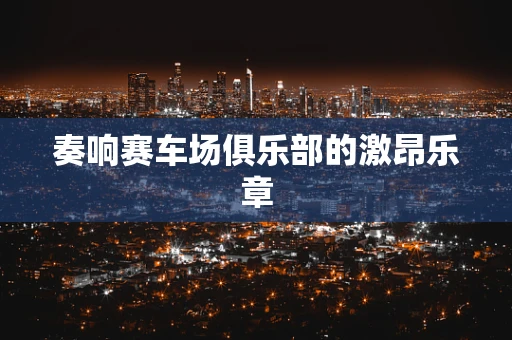 奏响赛车场俱乐部的激昂乐章