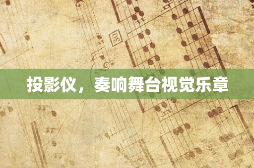投影仪，奏响舞台视觉乐章