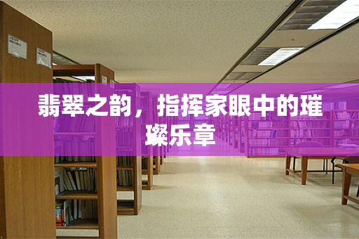 翡翠之韵，指挥家眼中的璀璨乐章